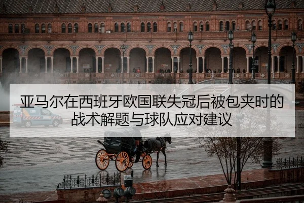 亚马尔在西班牙欧国联失冠后被包夹时的战术解题与球队应对建议